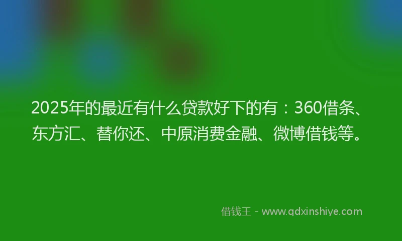 2025年的最近有什么贷款好下的有：360借条、东方汇、替你还、中原消费金融、微博借钱等。