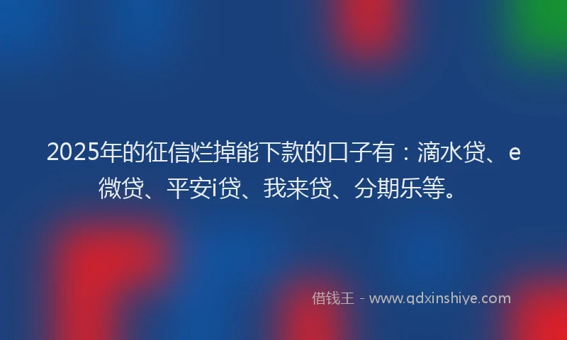 2025年的征信烂掉能下款的口子有：滴水贷、e微贷、平安i贷、我来贷、分期乐等。