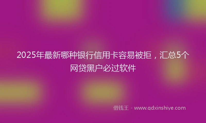 2025年最新哪种银行信用卡容易被拒，汇总5个网贷黑户必过软件