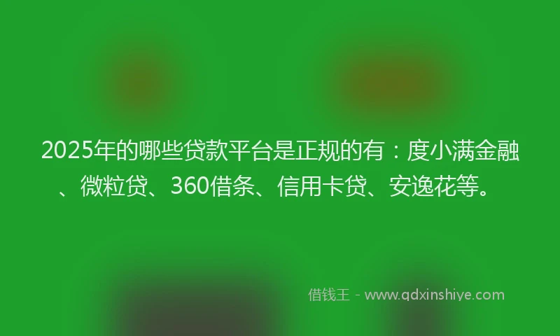 2025年的哪些贷款平台是正规的有：度小满金融、微粒贷、360借条、信用卡贷、安逸花等。