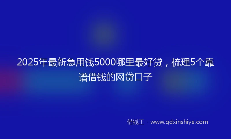 2025年最新急用钱5000哪里最好贷，梳理5个靠谱借钱的网贷口子