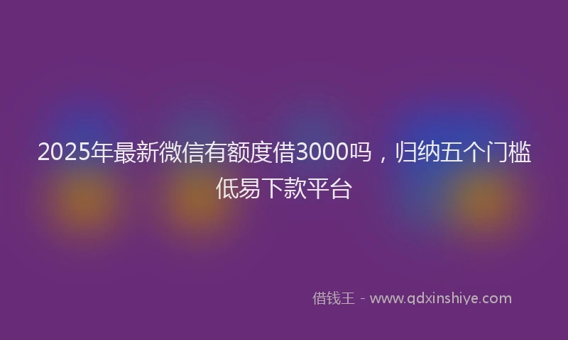 2025年最新微信有额度借3000吗，归纳五个门槛低易下款平台