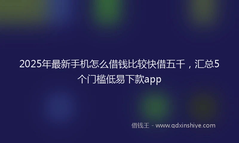 2025年最新手机怎么借钱比较快借五千，汇总5个门槛低易下款app