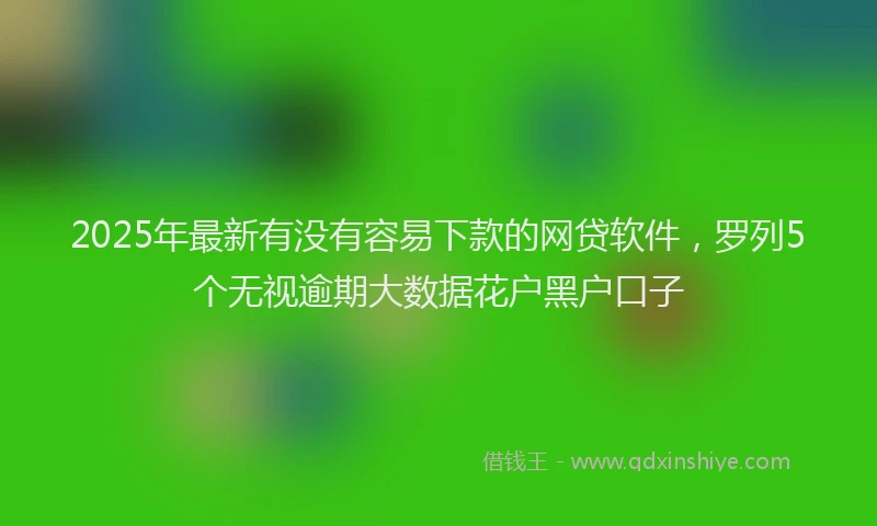 2025年最新有没有容易下款的网贷软件，罗列5个无视逾期大数据花户黑户口子