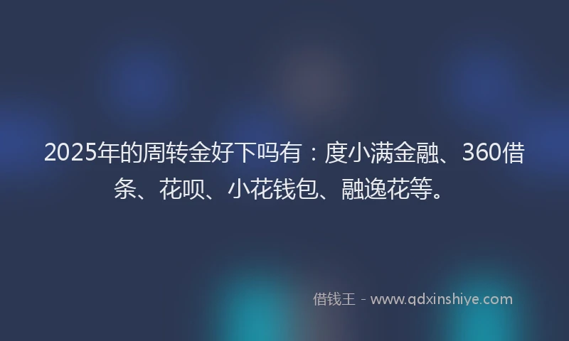 2025年的周转金好下吗有：度小满金融、360借条、花呗、小花钱包、融逸花等。