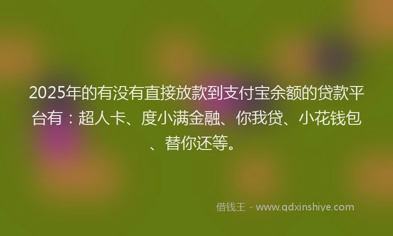 2025年的有没有直接放款到支付宝余额的贷款平台有：超人卡、度小满金融、你我贷、小花钱包、替你还等。