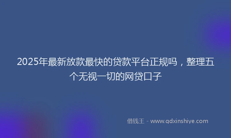2025年最新放款最快的贷款平台正规吗，整理五个无视一切的网贷口子