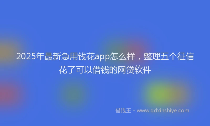 2025年最新急用钱花app怎么样，整理五个征信花了可以借钱的网贷软件