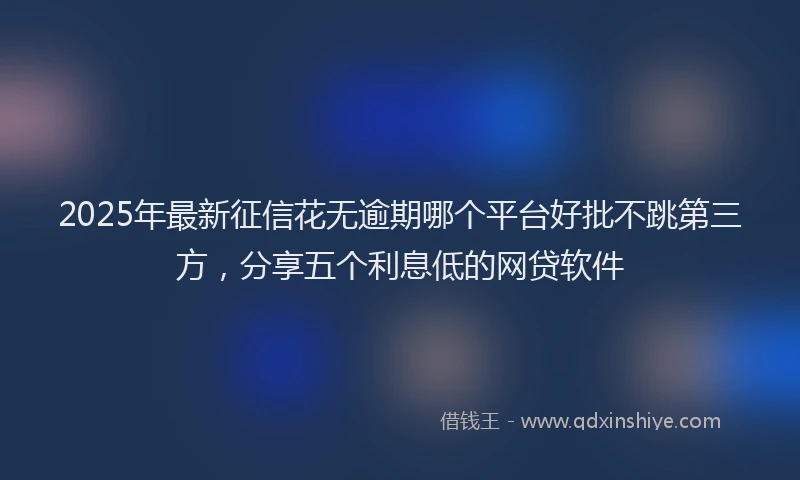 2025年最新征信花无逾期哪个平台好批不跳第三方，分享五个利息低的网贷软件