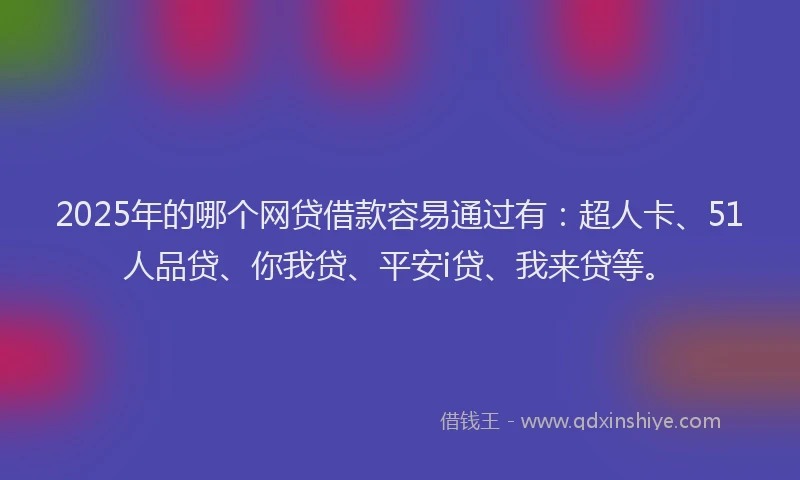 2025年的哪个网贷借款容易通过有：超人卡、51人品贷、你我贷、平安i贷、我来贷等。