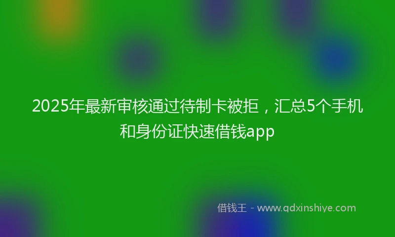 2025年最新审核通过待制卡被拒，汇总5个手机和身份证快速借钱app