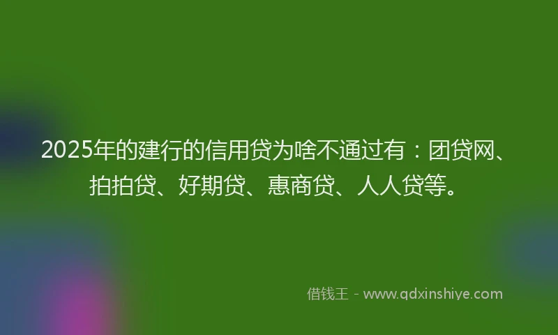 2025年的建行的信用贷为啥不通过有：团贷网、拍拍贷、好期贷、惠商贷、人人贷等。