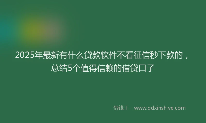 2025年最新有什么贷款软件不看征信秒下款的，总结5个值得信赖的借贷口子