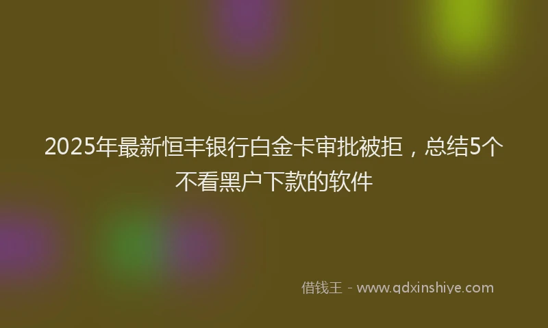 2025年最新恒丰银行白金卡审批被拒，总结5个不看黑户下款的软件