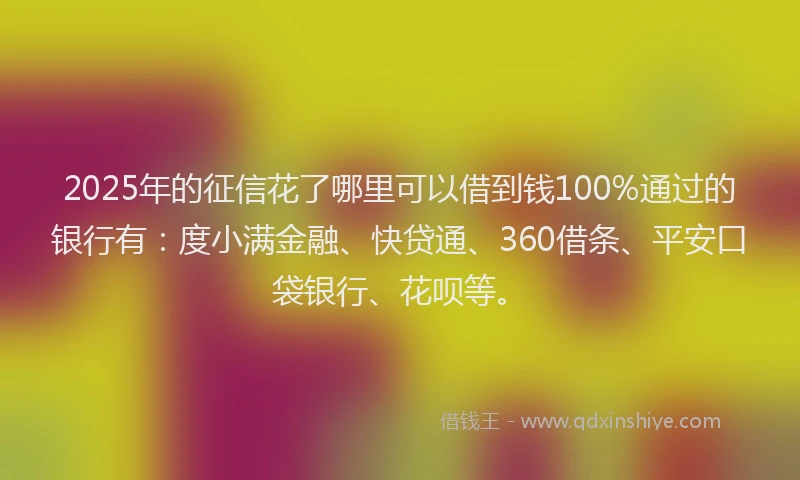 2025年的征信花了哪里可以借到钱100%通过的银行有：度小满金融、快贷通、360借条、平安口袋银行、花呗等。