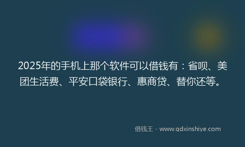 2025年的手机上那个软件可以借钱有：省呗、美团生活费、平安口袋银行、惠商贷、替你还等。