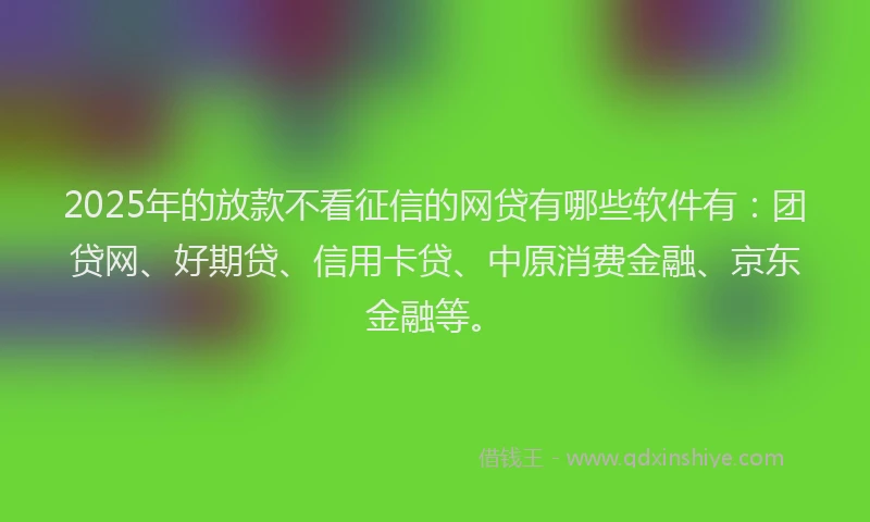 2025年的放款不看征信的网贷有哪些软件有：团贷网、好期贷、信用卡贷、中原消费金融、京东金融等。