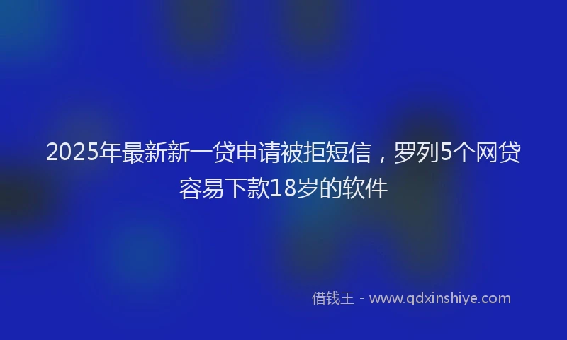 2025年最新新一贷申请被拒短信，罗列5个网贷容易下款18岁的软件