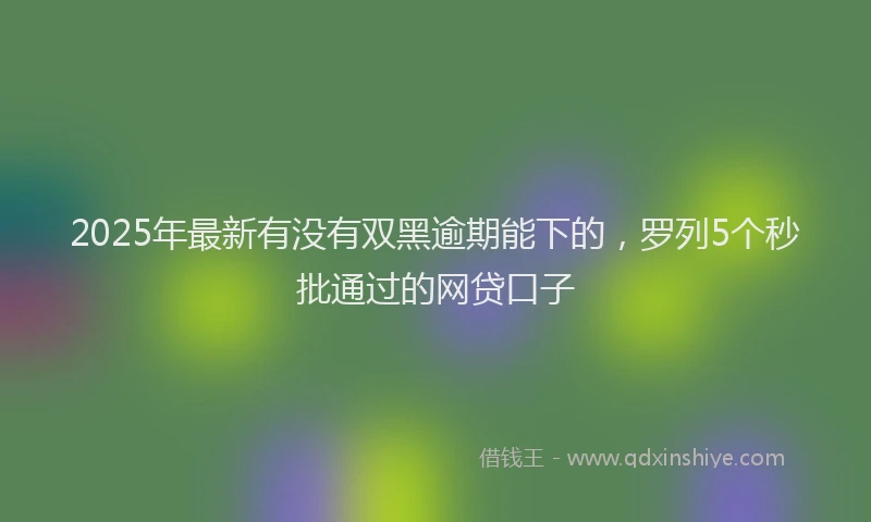 2025年最新有没有双黑逾期能下的，罗列5个秒批通过的网贷口子