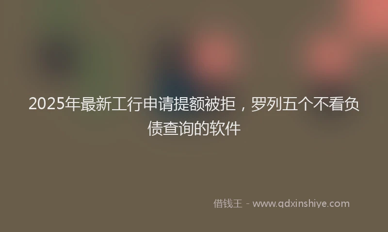 2025年最新工行申请提额被拒，罗列五个不看负债查询的软件