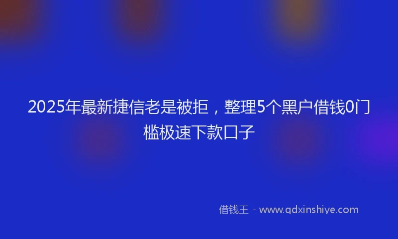 2025年最新捷信老是被拒，整理5个黑户借钱0门槛极速下款口子