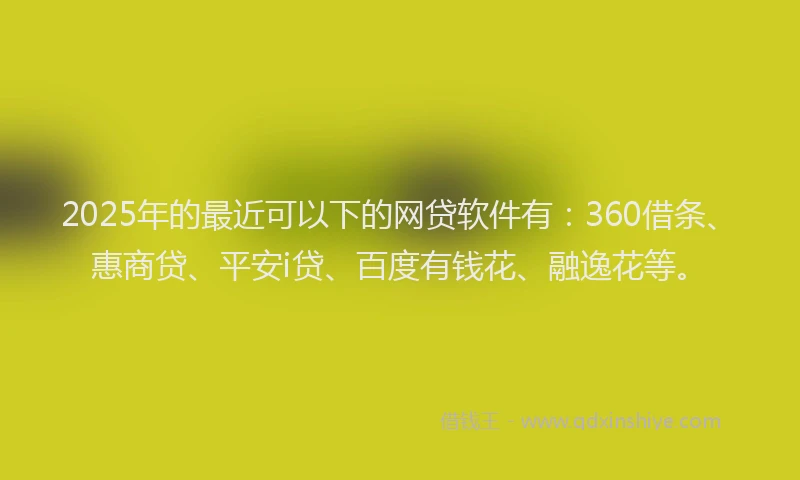 2025年的最近可以下的网贷软件有：360借条、惠商贷、平安i贷、百度有钱花、融逸花等。