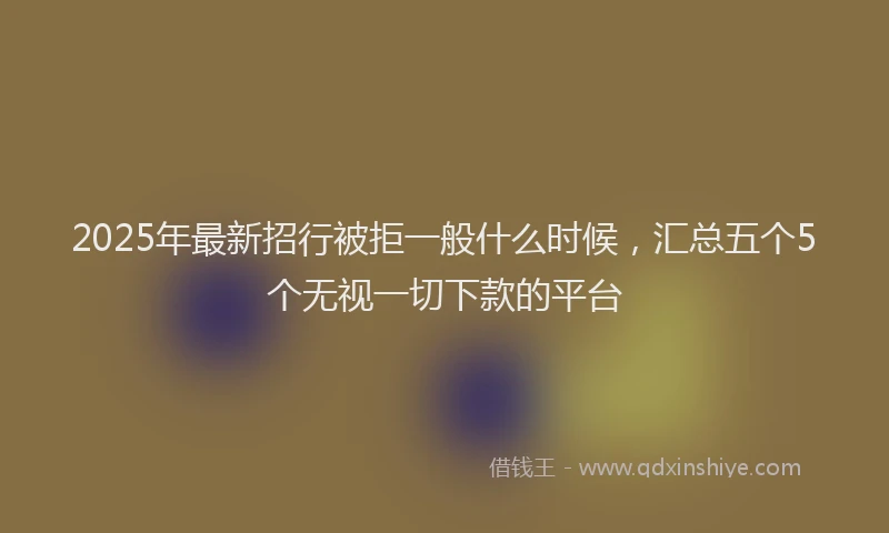 2025年最新招行被拒一般什么时候，汇总五个5个无视一切下款的平台