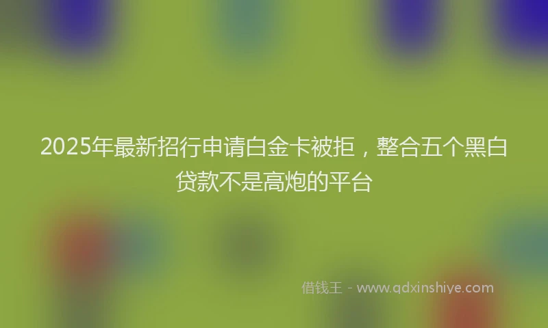 2025年最新招行申请白金卡被拒，整合五个黑白贷款不是高炮的平台