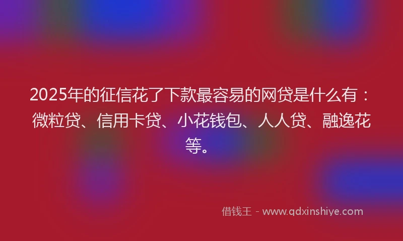 2025年的征信花了下款最容易的网贷是什么有：微粒贷、信用卡贷、小花钱包、人人贷、融逸花等。