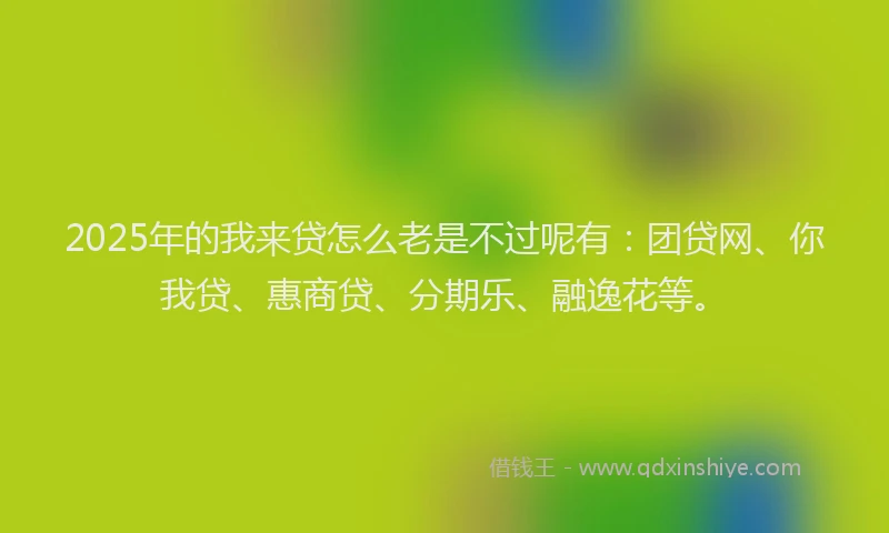 2025年的我来贷怎么老是不过呢有：团贷网、你我贷、惠商贷、分期乐、融逸花等。