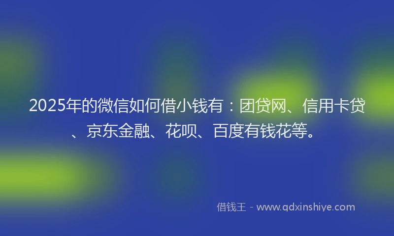 2025年的微信如何借小钱有：团贷网、信用卡贷、京东金融、花呗、百度有钱花等。