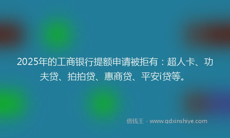 2025年的工商银行提额申请被拒有：超人卡、功夫贷、拍拍贷、惠商贷、平安i贷等。