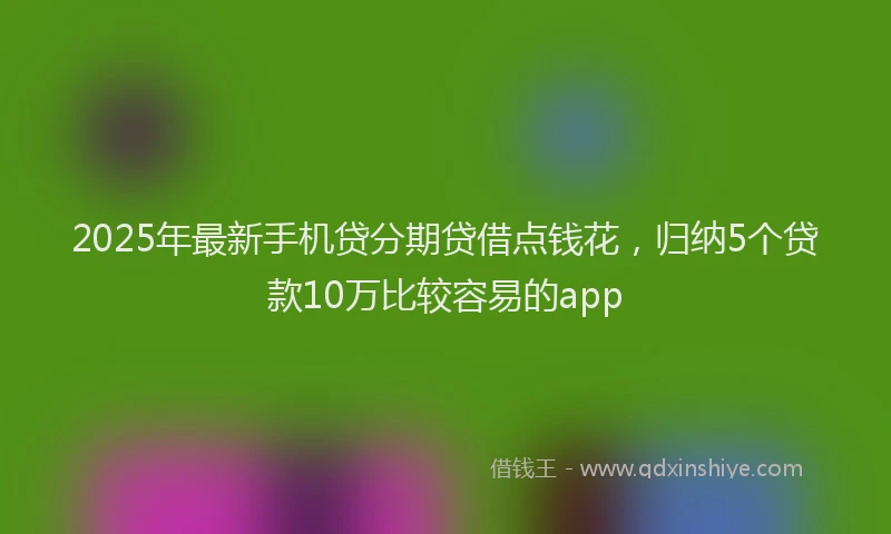 2025年最新手机贷分期贷借点钱花，归纳5个贷款10万比较容易的app