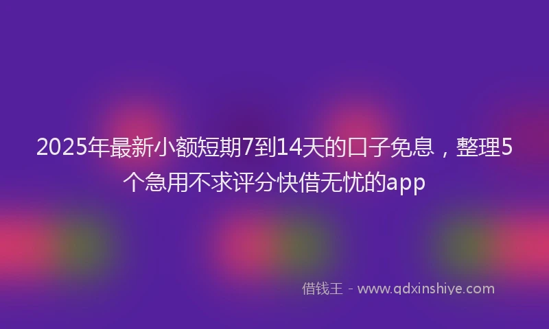 2025年最新小额短期7到14天的口子免息，整理5个急用不求评分快借无忧的app