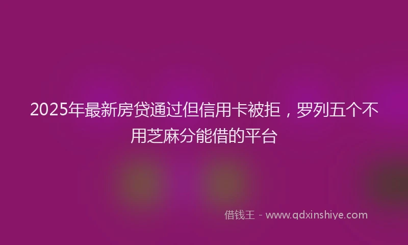 2025年最新房贷通过但信用卡被拒，罗列五个不用芝麻分能借的平台