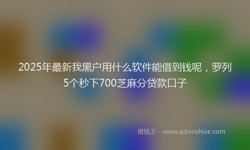 2025年最新我黑户用什么软件能借到钱呢，罗列5个秒下700芝麻分贷款口子