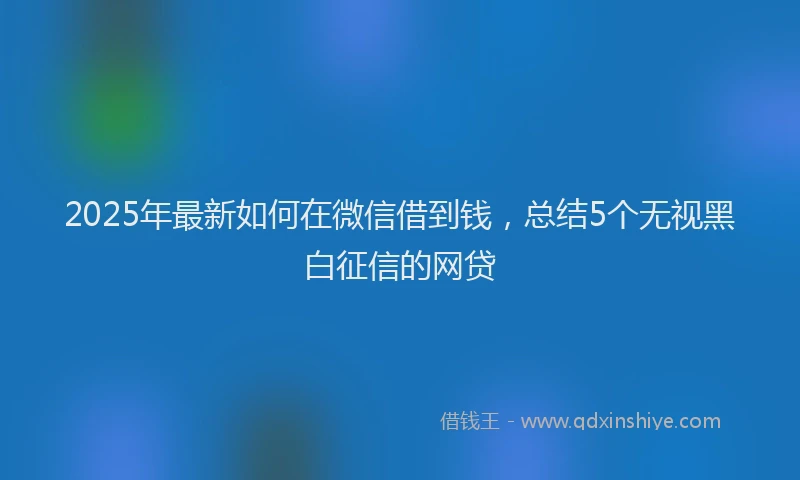 2025年最新如何在微信借到钱，总结5个无视黑白征信的网贷