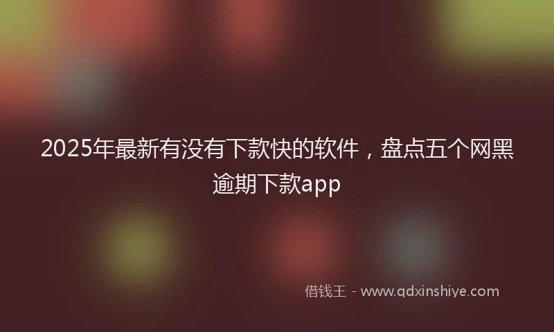 2025年最新有没有下款快的软件，盘点五个网黑逾期下款app