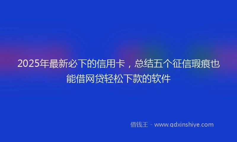 2025年最新必下的信用卡，总结五个征信瑕疵也能借网贷轻松下款的软件