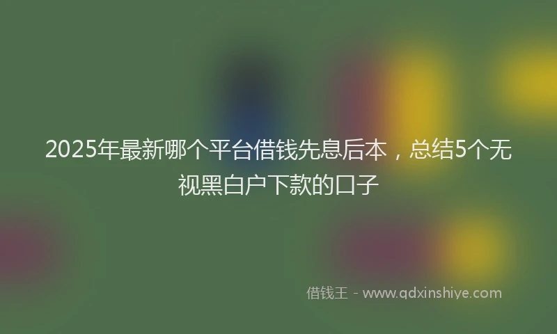 2025年最新哪个平台借钱先息后本，总结5个无视黑白户下款的口子