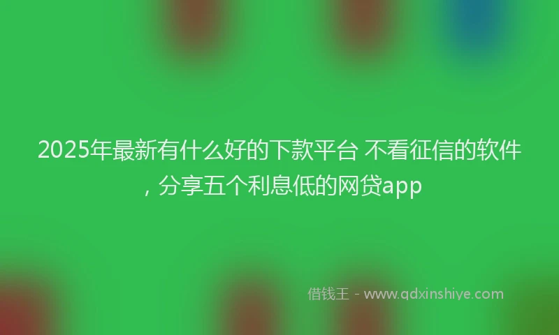 2025年最新有什么好的下款平台 不看征信的软件，分享五个利息低的网贷app