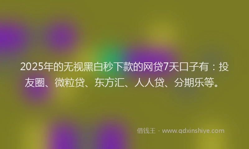 2025年的无视黑白秒下款的网贷7天口子有：投友圈、微粒贷、东方汇、人人贷、分期乐等。