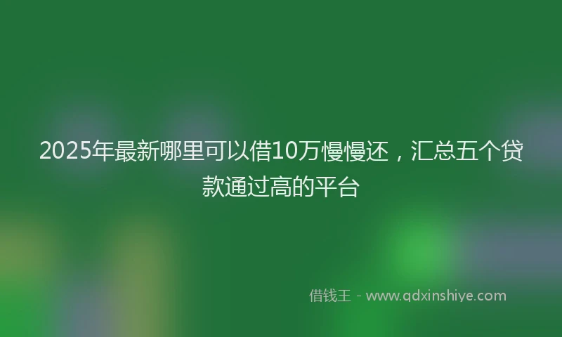 2025年最新哪里可以借10万慢慢还，汇总五个贷款通过高的平台