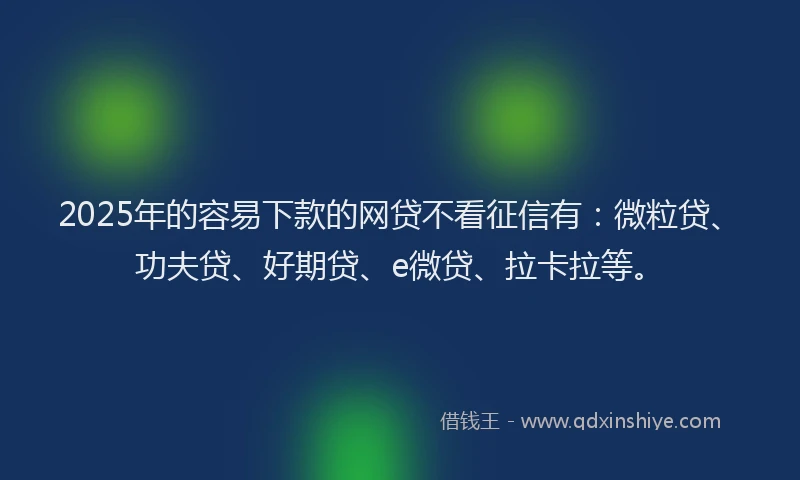 2025年的容易下款的网贷不看征信有：微粒贷、功夫贷、好期贷、e微贷、拉卡拉等。