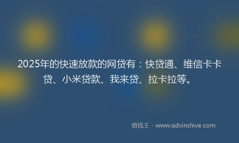2025年的快速放款的网贷有：快贷通、维信卡卡贷、小米贷款、我来贷、拉卡拉等。