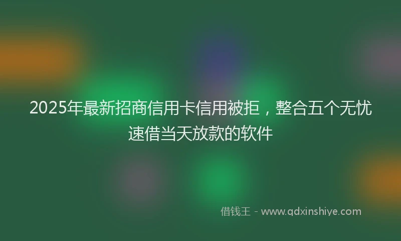 2025年最新招商信用卡信用被拒，整合五个无忧速借当天放款的软件