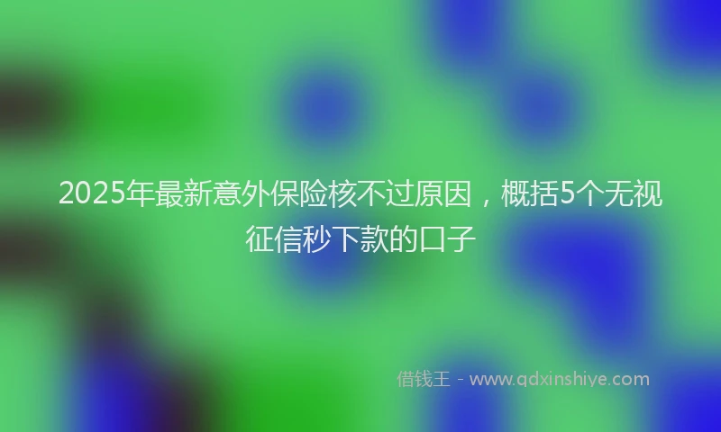 2025年最新意外保险核不过原因，概括5个无视征信秒下款的口子