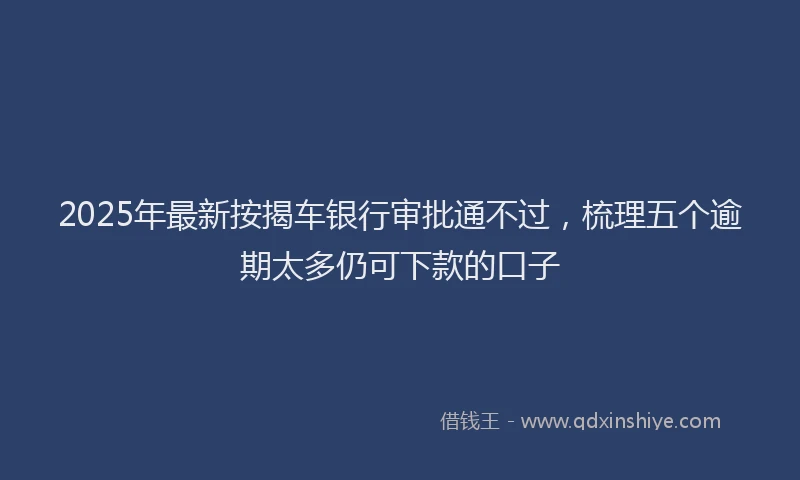 2025年最新按揭车银行审批通不过，梳理五个逾期太多仍可下款的口子