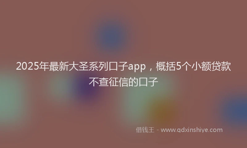 2025年最新大圣系列口子app，概括5个小额贷款不查征信的口子