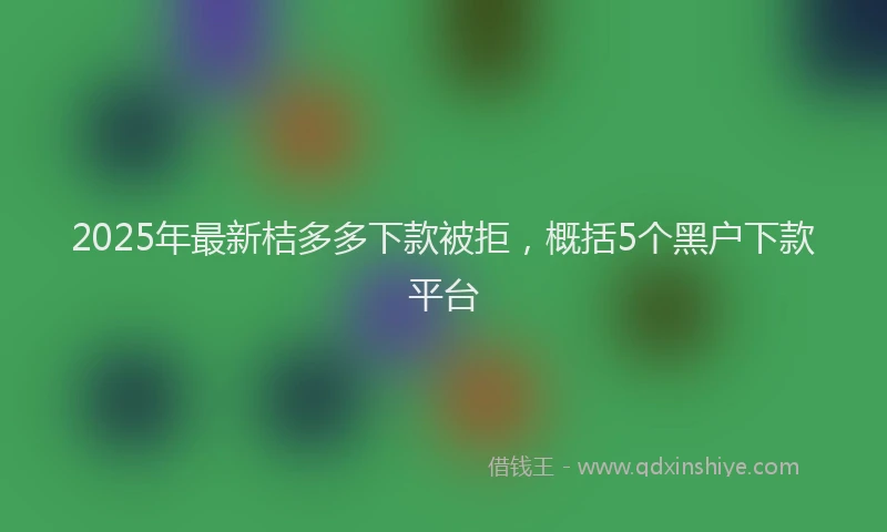 2025年最新桔多多下款被拒，概括5个黑户下款平台